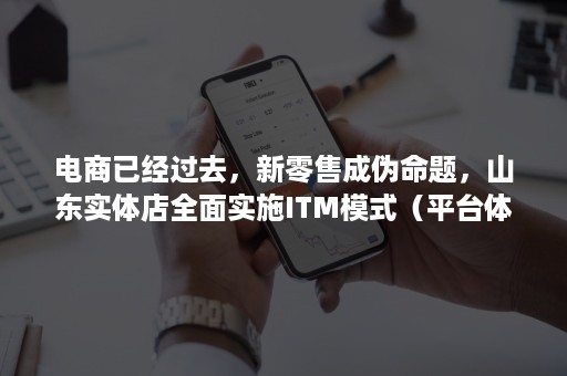 电商已经过去,新零售成伪命题,山东实体店全面实施ITM模式(平台体系)新旧动能转换 电商已经过去,新零售成伪命题,山东实体店全面实施ITM模式(平台体系)新旧动能转换