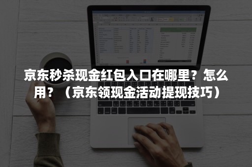 京东秒杀现金红包入口在哪里？怎么用？（京东领现金活动提现技巧）