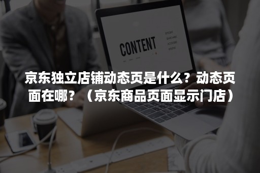 京东独立店铺动态页是什么？动态页面在哪？（京东商品页面显示门店）