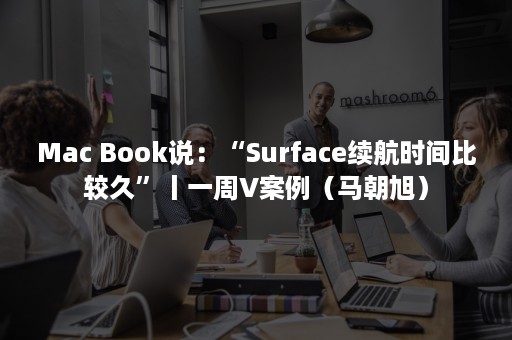 Mac Book说：“Surface续航时间比较久”丨一周V案例（马朝旭）