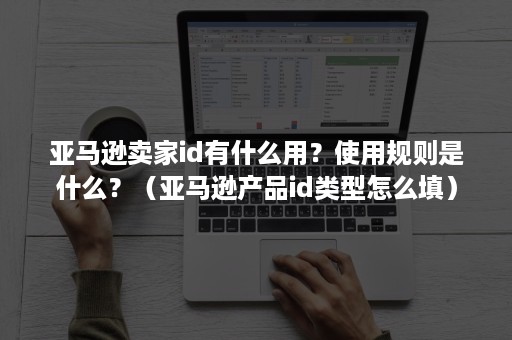 亚马逊卖家id有什么用？使用规则是什么？（亚马逊产品id类型怎么填）