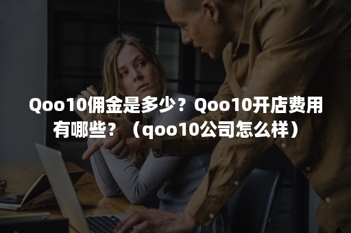 Qoo10佣金是多少？Qoo10开店费用有哪些？（qoo10公司怎么样）