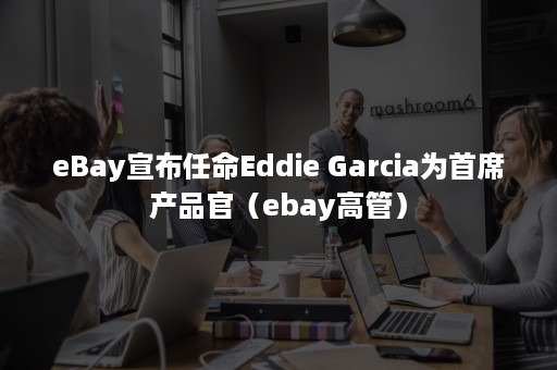 eBay宣布任命Eddie Garcia为首席产品官（ebay高管）