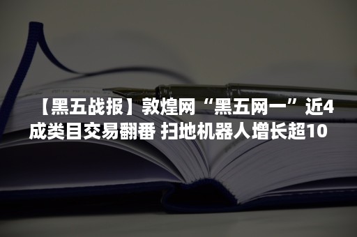 【黑五战报】敦煌网“黑五网一”近4成类目交易翻番 扫地机器人增长超100倍