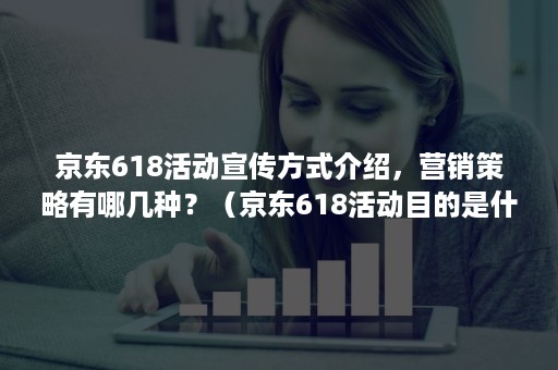 京东618活动宣传方式介绍，营销策略有哪几种？（京东618活动目的是什么）