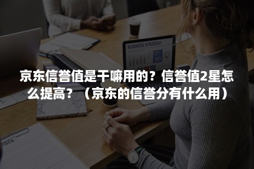 京东信誉值是干嘛用的？信誉值2星怎么提高？（京东的信誉分有什么用）