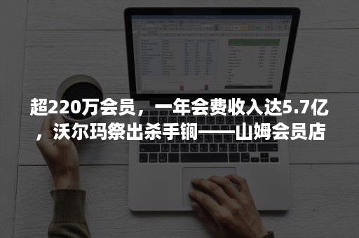 超220万会员，一年会费收入达5.7亿，沃尔玛祭出杀手锏——山姆会员店！