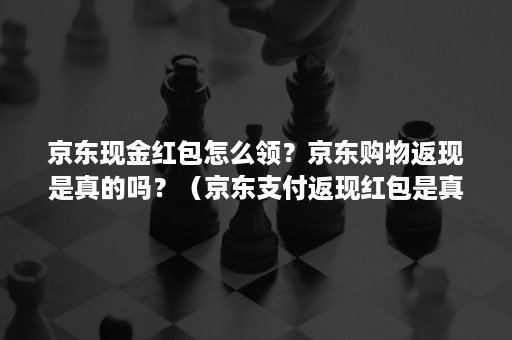 京东现金红包怎么领？京东购物返现是真的吗？（京东支付返现红包是真的吗）