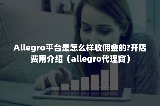 Allegro平台是怎么样收佣金的?开店费用介绍（allegro代理商）