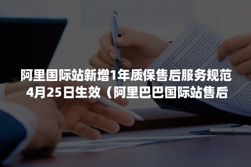 阿里国际站新增1年质保售后服务规范 4月25日生效（阿里巴巴国际站售后服务电话）