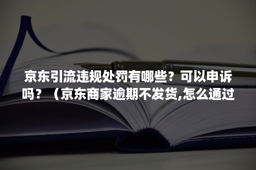 京东引流违规处罚有哪些？可以申诉吗？（京东商家逾期不发货,怎么通过法律途径投诉）