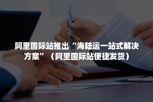 阿里国际站推出“海陆运一站式解决方案”（阿里国际站便捷发货）