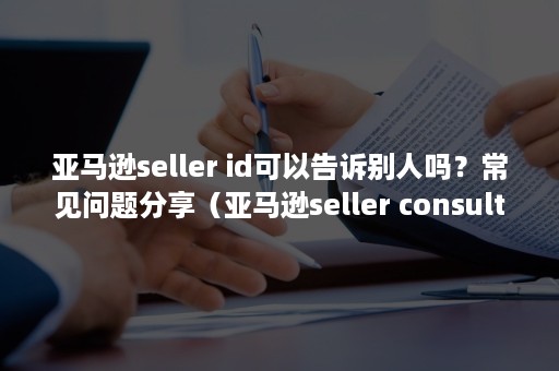 亚马逊seller id可以告诉别人吗？常见问题分享（亚马逊seller consultant）