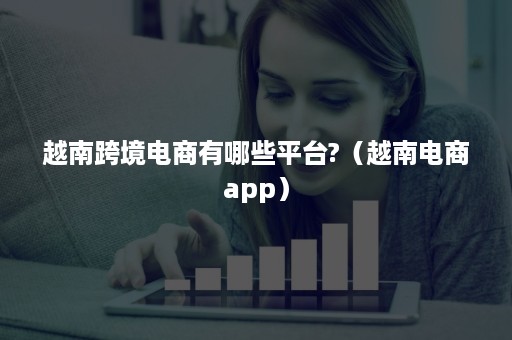 越南跨境电商有哪些平台?（越南电商app）