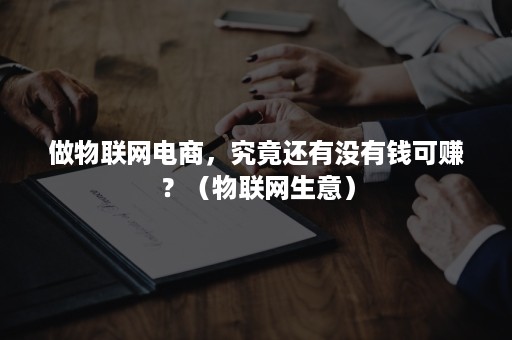 做物联网电商，究竟还有没有钱可赚？（物联网生意）