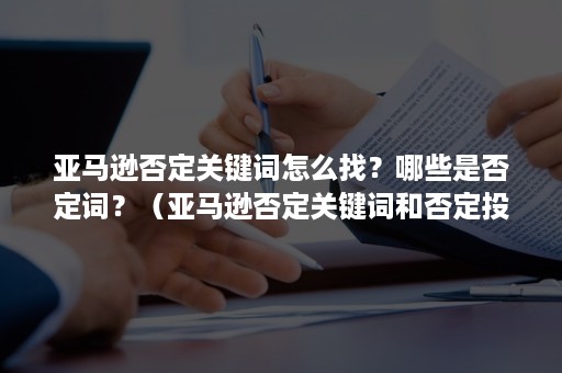 亚马逊否定关键词怎么找？哪些是否定词？（亚马逊否定关键词和否定投放）