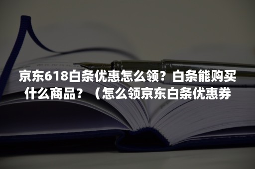 京东618白条优惠怎么领？白条能购买什么商品？（怎么领京东白条优惠券）