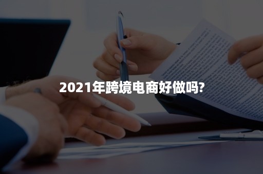 2021年跨境电商好做吗?