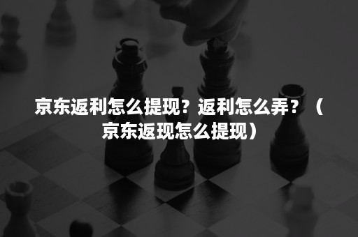 京东返利怎么提现？返利怎么弄？（京东返现怎么提现）