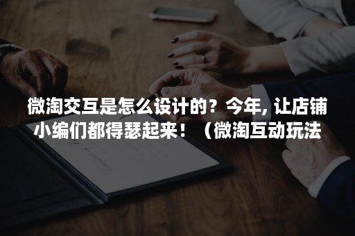 微淘交互是怎么设计的？今年, 让店铺小编们都得瑟起来！（微淘互动玩法）