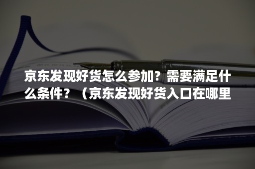 京东发现好货怎么参加？需要满足什么条件？（京东发现好货入口在哪里）