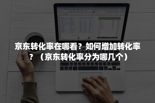 京东转化率在哪看？如何增加转化率？（京东转化率分为哪几个）
