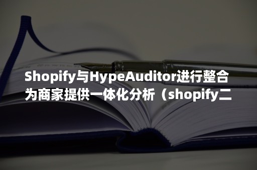 Shopify与HypeAuditor进行整合 为商家提供一体化分析（shopify二次开发）