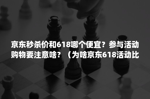 京东秒杀价和618哪个便宜？参与活动购物要注意啥？（为啥京东618活动比平时还贵）