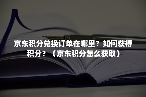 京东积分兑换订单在哪里？如何获得积分？（京东积分怎么获取）