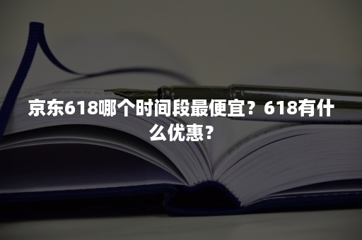 京东618哪个时间段最便宜？618有什么优惠？