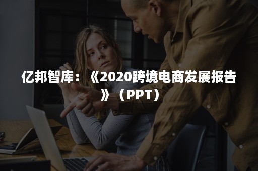 亿邦智库：《2020跨境电商发展报告》（PPT）