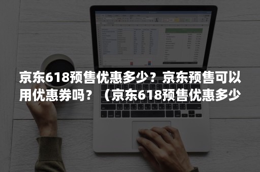 京东618预售优惠多少？京东预售可以用优惠券吗？（京东618预售优惠多少?京东预售可以用优惠券吗知乎）