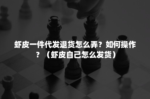 虾皮一件代发退货怎么弄？如何操作？（虾皮自己怎么发货）