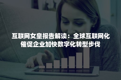 互联网女皇报告解读：全球互联网化催促企业加快数字化转型步伐