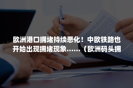 欧洲港口拥堵持续恶化！中欧铁路也开始出现拥堵现象......（欧洲码头拥堵）