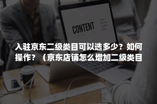 入驻京东二级类目可以选多少？如何操作？（京东店铺怎么增加二级类目）