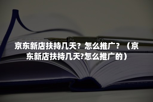 京东新店扶持几天？怎么推广？（京东新店扶持几天?怎么推广的）