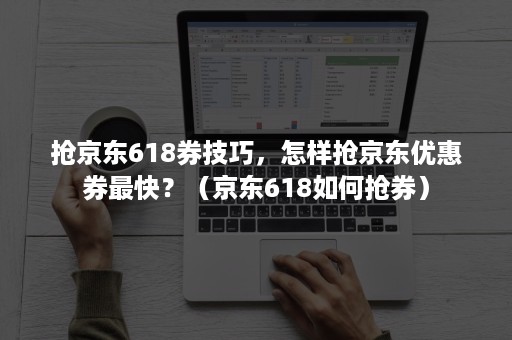 抢京东618券技巧，怎样抢京东优惠券最快？（京东618如何抢券）