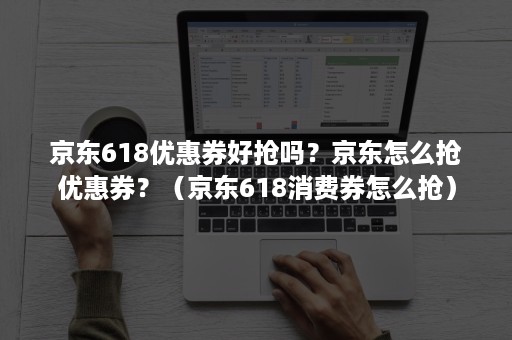 京东618优惠券好抢吗？京东怎么抢优惠券？（京东618消费券怎么抢）