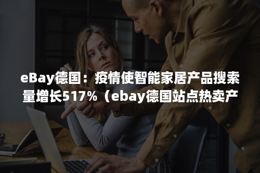 eBay德国：疫情使智能家居产品搜索量增长517%（ebay德国站点热卖产品）