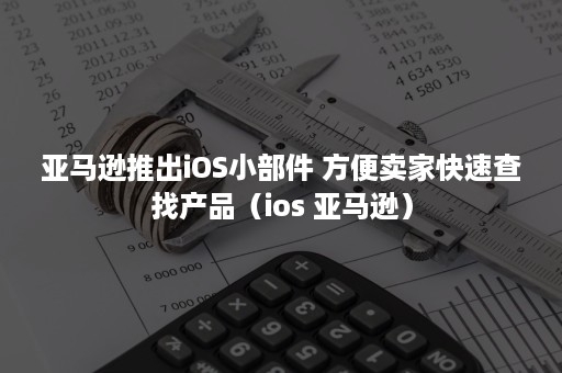 亚马逊推出iOS小部件 方便卖家快速查找产品（ios 亚马逊）