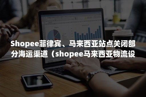 Shopee菲律宾、马来西亚站点关闭部分海运渠道（shopee马来西亚物流设置）