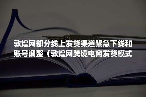 敦煌网部分线上发货渠道紧急下线和账号调整（敦煌网跨境电商发货模式）