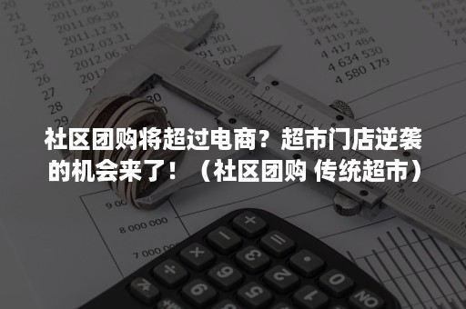 社区团购将超过电商？超市门店逆袭的机会来了！（社区团购 传统超市）