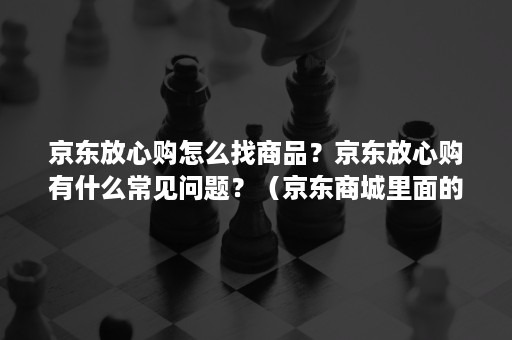 京东放心购怎么找商品？京东放心购有什么常见问题？（京东商城里面的放心购是什么意思）