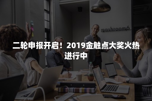 二轮申报开启！2019金触点大奖火热进行中