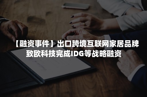 【融资事件】出口跨境互联网家居品牌致欧科技完成IDG等战略融资