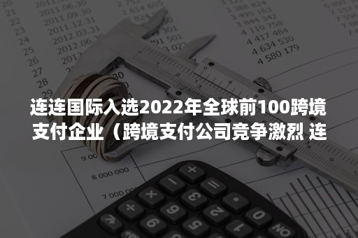 连连国际入选2022年全球前100跨境支付企业（跨境支付公司竞争激烈 连连支付追加30亿扶持100万卖家）