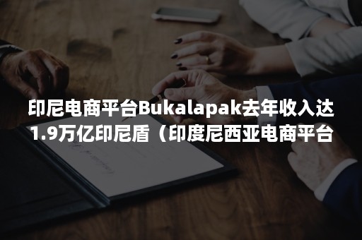 印尼电商平台Bukalapak去年收入达1.9万亿印尼盾（印度尼西亚电商平台排名）