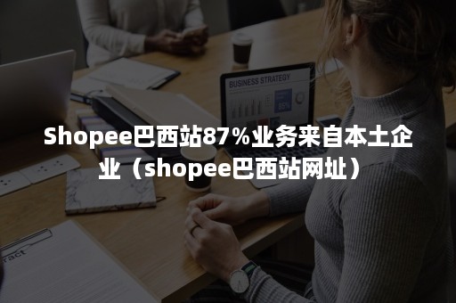 Shopee巴西站87%业务来自本土企业（shopee巴西站网址）